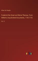 Frederick the Great and Maria Theresa. From Hitherto Unpublished Documents, 1740-1742: Vol. II