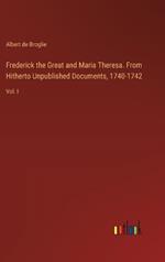 Frederick the Great and Maria Theresa. From Hitherto Unpublished Documents, 1740-1742: Vol. I