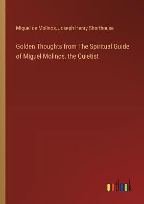 Golden Thoughts from The Spiritual Guide of Miguel Molinos, the Quietist - Joseph Henry Shorthouse,Miguel De Molinos - cover