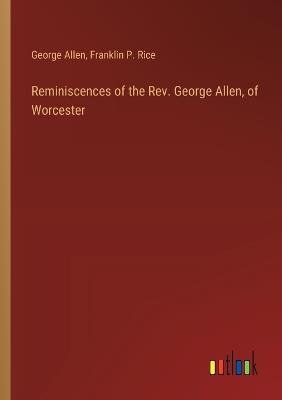 Reminiscences of the Rev. George Allen, of Worcester - Franklin P Rice,George Allen - cover