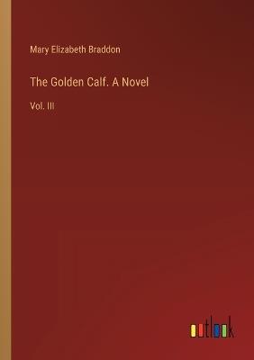 The Golden Calf. A Novel: Vol. III - Mary Elizabeth Braddon - cover