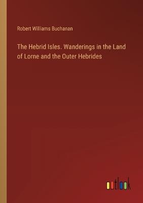 The Hebrid Isles. Wanderings in the Land of Lorne and the Outer Hebrides - Robert Williams Buchanan - cover