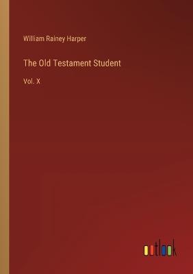 The Old Testament Student: Vol. X - William Rainey Harper - cover