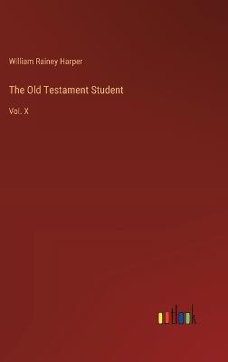 The Old Testament Student: Vol. X - William Rainey Harper - cover