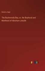 The Backwoods Boy, or, the Boyhood and Manhood of Abraham Lincoln