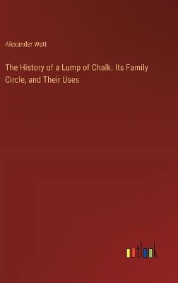 The History of a Lump of Chalk. Its Family Circle, and Their Uses - Alexander Watt - cover
