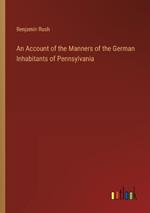 An Account of the Manners of the German Inhabitants of Pennsylvania