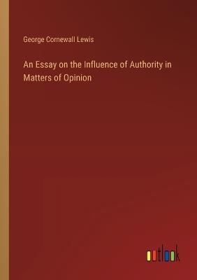 An Essay on the Influence of Authority in Matters of Opinion - George Cornewall Lewis - cover