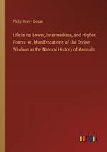 Life in its Lower, Intermediate, and Higher Forms: or, Manifestations of the Divine Wisdom in the Natural History of Animals