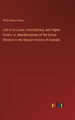 Life in its Lower, Intermediate, and Higher Forms: or, Manifestations of the Divine Wisdom in the Natural History of Animals - Philip Henry Gosse - cover