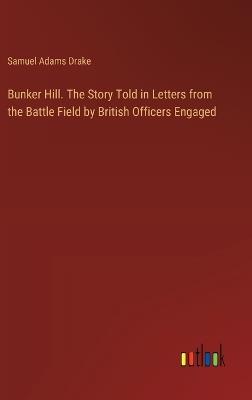 Bunker Hill. The Story Told in Letters from the Battle Field by British Officers Engaged - Samuel Adams Drake - cover