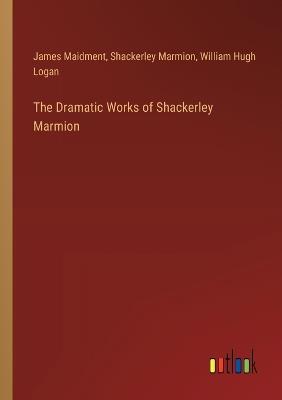 The Dramatic Works of Shackerley Marmion - James Maidment,Shackerley Marmion,William Hugh Logan - cover