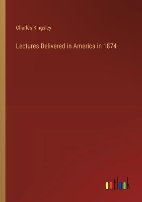 Lectures Delivered in America in 1874 - Charles Kingsley - cover