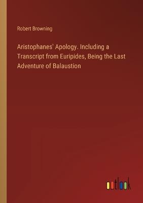 Aristophanes' Apology. Including a Transcript from Euripides, Being the Last Adventure of Balaustion - Robert Browning - cover