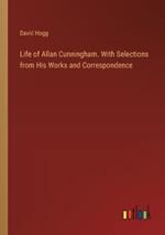 Life of Allan Cunningham. With Selections from His Works and Correspondence