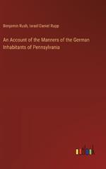 An Account of the Manners of the German Inhabitants of Pennsylvania