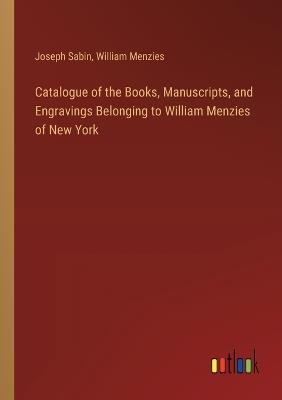 Catalogue of the Books, Manuscripts, and Engravings Belonging to William Menzies of New York - Joseph Sabin,William Menzies - cover