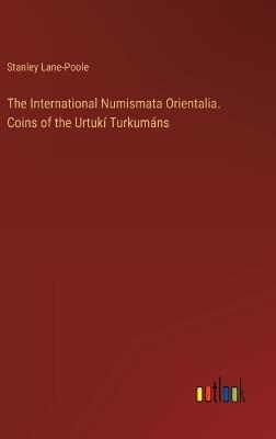 The International Numismata Orientalia. Coins of the Urtuk? Turkum?ns - Stanley Lane-Poole - cover