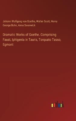 Dramatic Works of Goethe. Comprising Faust, Iphigenia in Tauris, Torquato Tasso, Egmont - Johann Wolfgang Von Goethe,Walter Scott,Henry George Bohn - cover