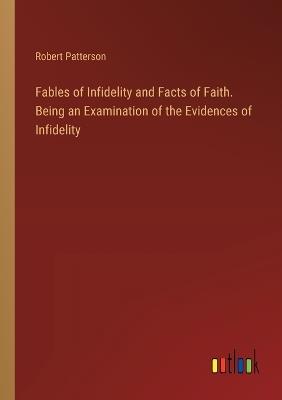 Fables of Infidelity and Facts of Faith. Being an Examination of the Evidences of Infidelity - Robert Patterson - cover