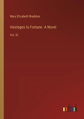 Hostages to Fortune. A Novel: Vol. III - Mary Elizabeth Braddon - cover