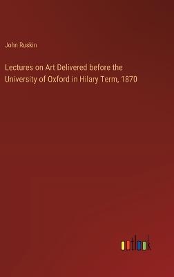 Lectures on Art Delivered before the University of Oxford in Hilary Term, 1870 - John Ruskin - cover