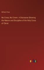 No Cross, No Crown. A Discourse Showing the Nature and Discipline of the Holy Cross of Christ