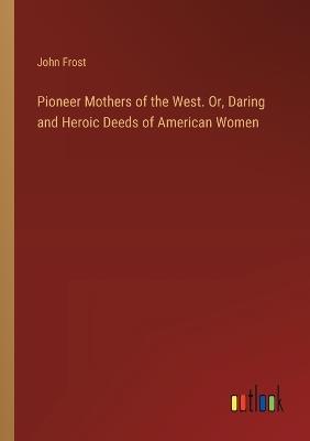 Pioneer Mothers of the West. Or, Daring and Heroic Deeds of American Women - John Frost - cover