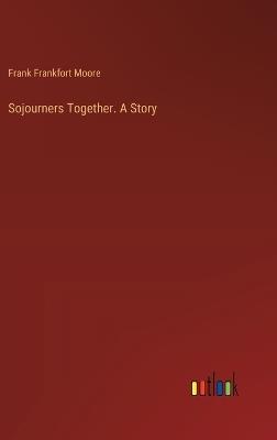Sojourners Together. A Story - Frank Frankfort Moore - cover