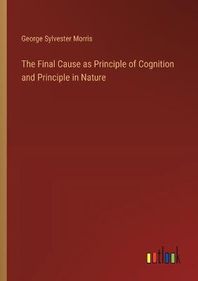 The Final Cause as Principle of Cognition and Principle in Nature - George Sylvester Morris - cover