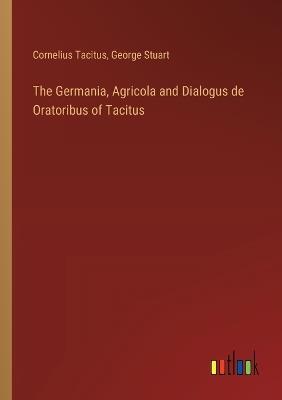 The Germania, Agricola and Dialogus de Oratoribus of Tacitus - Cornelius Tacitus,George Stuart - cover