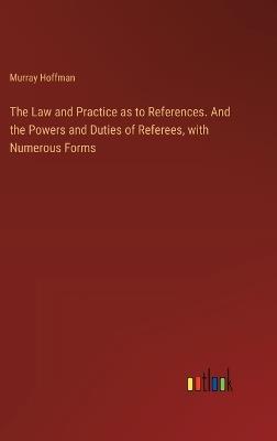 The Law and Practice as to References. And the Powers and Duties of Referees, with Numerous Forms - Murray Hoffman - cover