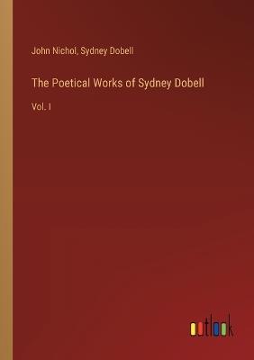 The Poetical Works of Sydney Dobell: Vol. I - John Nichol,Sydney Dobell - cover