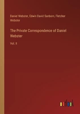 The Private Correspondence of Daniel Webster: Vol. II - Daniel Webster,Fletcher Webster,Edwin David Sanborn - cover