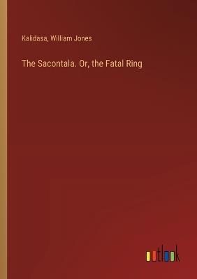 The Sacontala. Or, the Fatal Ring - William Jones,Kalidasa - cover