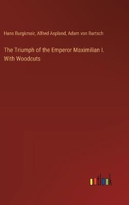 The Triumph of the Emperor Maximilian I. With Woodcuts - Alfred Aspland,Hans Burgkmair,Adam Von Burtsch - cover