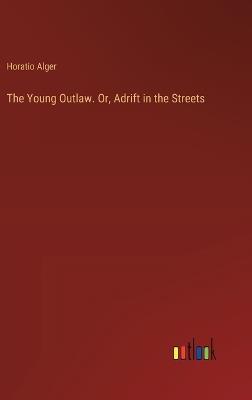 The Young Outlaw. Or, Adrift in the Streets - Horatio Alger - cover