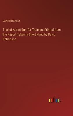 Trial of Aaron Burr for Treason. Printed from the Report Taken in Short Hand by David Robertson - David Robertson - cover