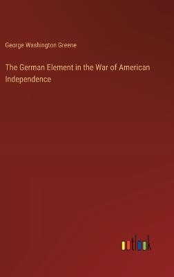The German Element in the War of American Independence - George Washington Greene - cover