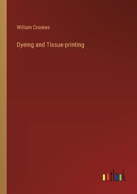 Dyeing and Tissue-printing - William Crookes - cover