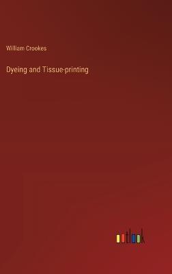 Dyeing and Tissue-printing - William Crookes - cover