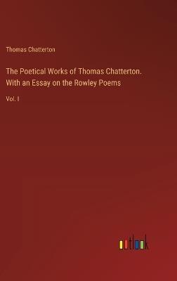 The Poetical Works of Thomas Chatterton. With an Essay on the Rowley Poems: Vol. I - Thomas Chatterton - cover