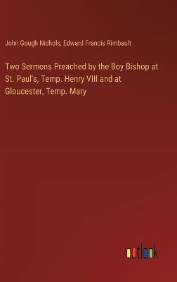 Two Sermons Preached by the Boy Bishop at St. Paul's, Temp. Henry VIII and at Gloucester, Temp. Mary - John Gough Nichols,Edward Francis Rimbault - cover