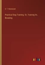 Practical Dog Training. Or, Training Vs. Breaking