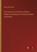 Prize Essays on Civil Service Reform. Written for the Boston Civil Service Reform Association