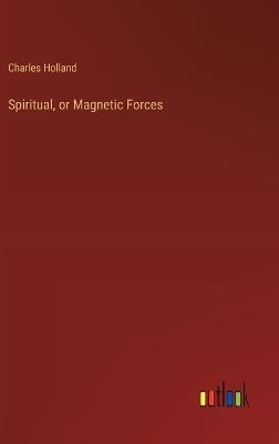 Spiritual, or Magnetic Forces - Charles Holland - cover