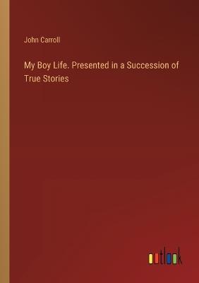 My Boy Life. Presented in a Succession of True Stories - John Carroll - cover