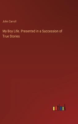 My Boy Life. Presented in a Succession of True Stories - John Carroll - cover