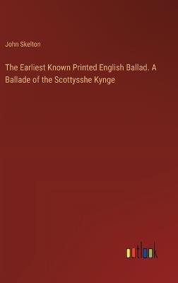 The Earliest Known Printed English Ballad. A Ballade of the Scottysshe Kynge - John Skelton - cover