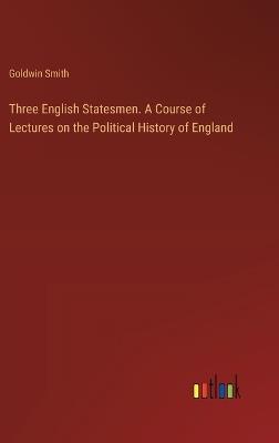 Three English Statesmen. A Course of Lectures on the Political History of England - Goldwin Smith - cover